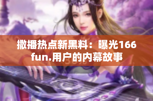 撒播热点新黑料：曝光166fun.用户的内幕故事