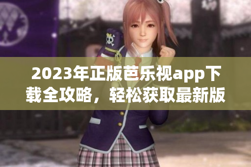 2023年正版芭乐视app下载全攻略，轻松获取最新版本