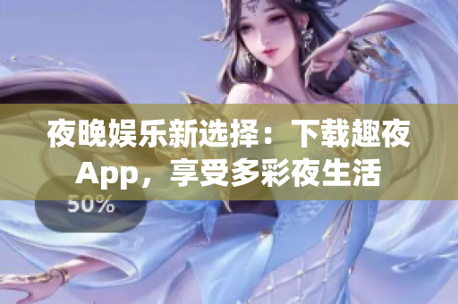 夜晚娱乐新选择：下载趣夜App，享受多彩夜生活