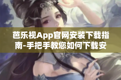 芭乐视App官网安装下载指南-手把手教您如何下载安装芭乐视App