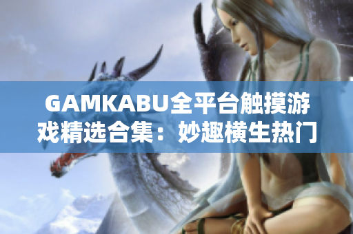 GAMKABU全平台触摸游戏精选合集：妙趣横生热门手游推荐