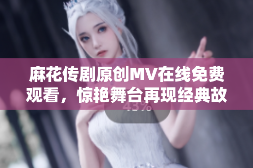 麻花传剧原创MV在线免费观看，惊艳舞台再现经典故事