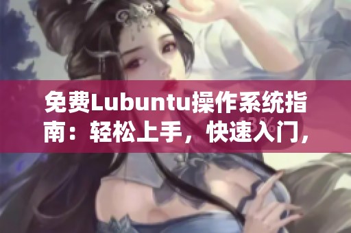 免费Lubuntu操作系统指南：轻松上手，快速入门，提供您所需的全部信息