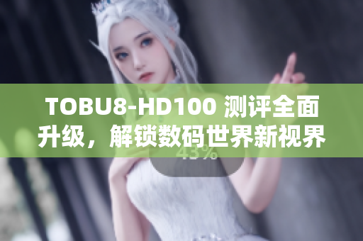 TOBU8-HD100 测评全面升级，解锁数码世界新视界