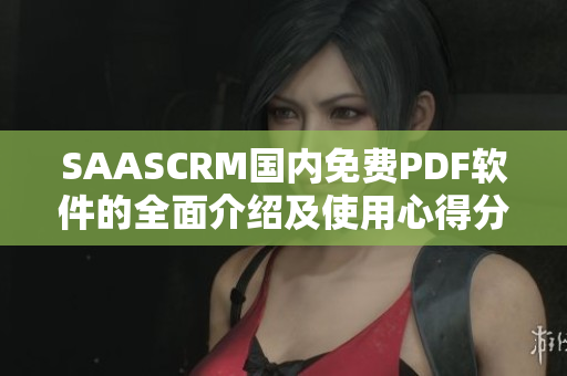 SAASCRM国内免费PDF软件的全面介绍及使用心得分享