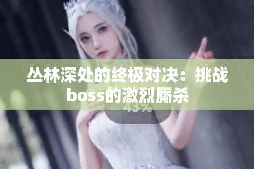 丛林深处的终极对决：挑战boss的激烈厮杀