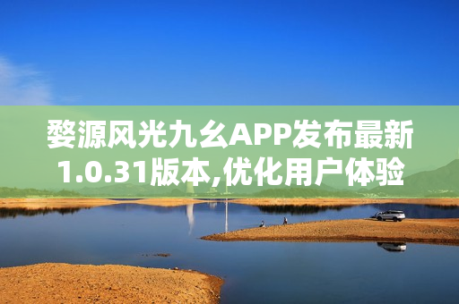 婺源风光九幺APP发布最新1.0.31版本,优化用户体验