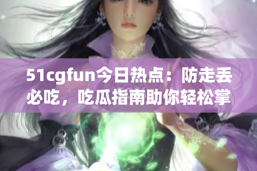 51cgfun今日热点：防走丢必吃，吃瓜指南助你轻松掌握