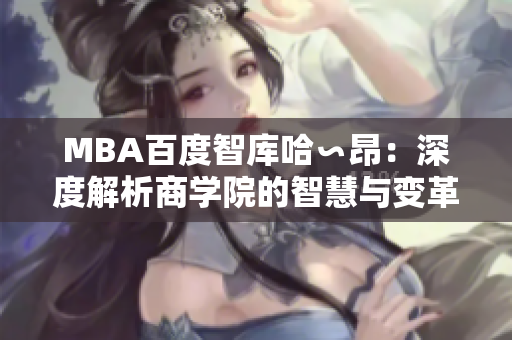 MBA百度智库哈∽昂：深度解析商学院的智慧与变革