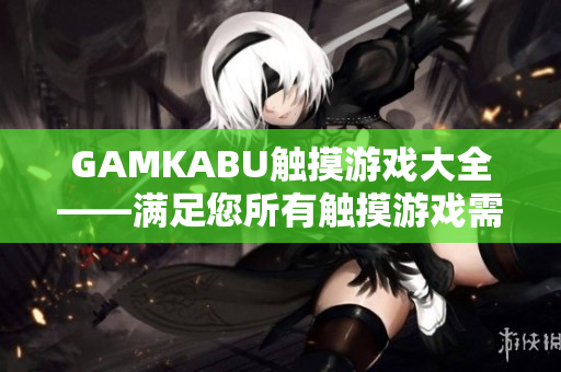 GAMKABU触摸游戏大全——满足您所有触摸游戏需求