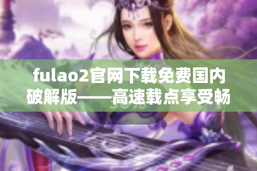 fulao2官网下载免费国内破解版——高速载点享受畅快体验