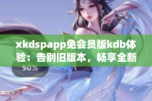 xkdspapp免会员版kdb体验：告别旧版本，畅享全新无限特权