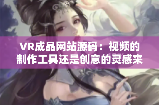 VR成品网站源码：视频的制作工具还是创意的灵感来源？