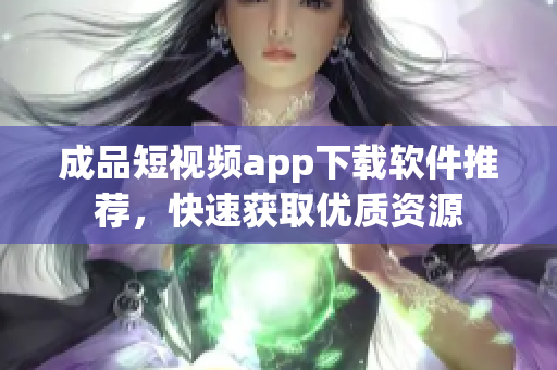 成品短视频app下载软件推荐，快速获取优质资源