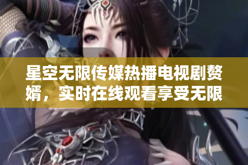 星空无限传媒热播电视剧赘婿，实时在线观看享受无限精彩剧情