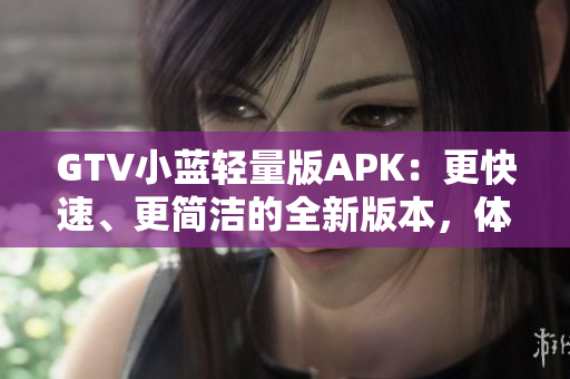 GTV小蓝轻量版APK：更快速、更简洁的全新版本，体验升级不止一点点