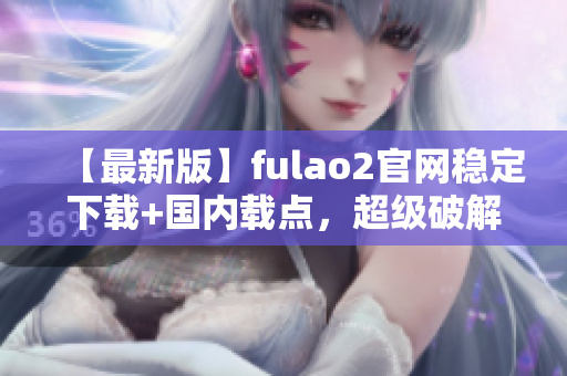 【最新版】fulao2官网稳定下载+国内载点，超级破解在此