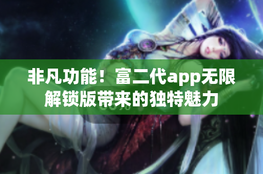 非凡功能！富二代app无限解锁版带来的独特魅力