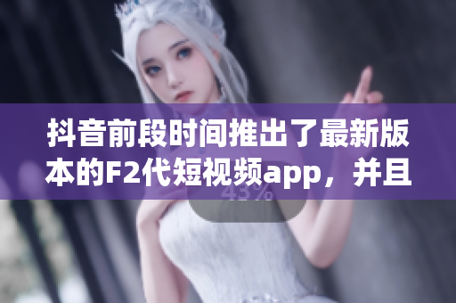 抖音前段时间推出了最新版本的F2代短视频app，并且已在安卓应用商店上线了。