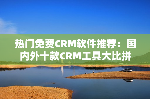 热门免费CRM软件推荐：国内外十款CRM工具大比拼