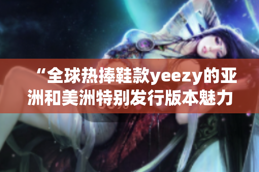 “全球热捧鞋款yeezy的亚洲和美洲特别发行版本魅力重现”