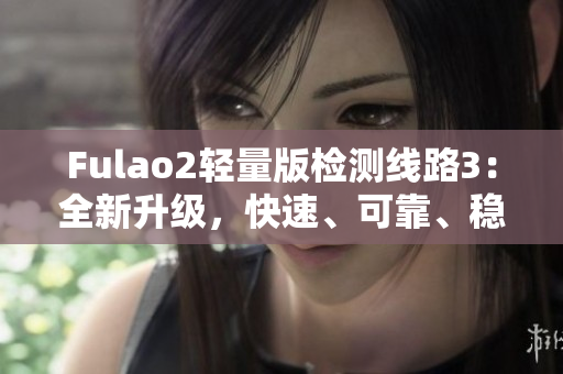 Fulao2轻量版检测线路3：全新升级，快速、可靠、稳定的服务！