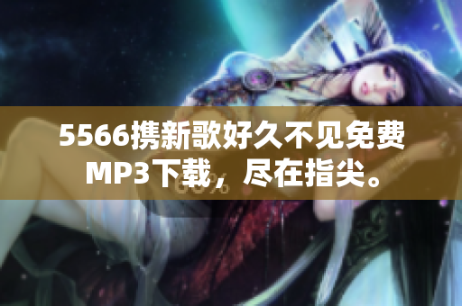 5566携新歌好久不见免费MP3下载，尽在指尖。