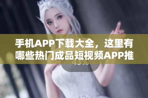 手机APP下载大全，这里有哪些热门成品短视频APP推荐？