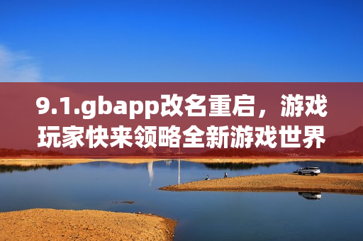 9.1.gbapp改名重启，游戏玩家快来领略全新游戏世界