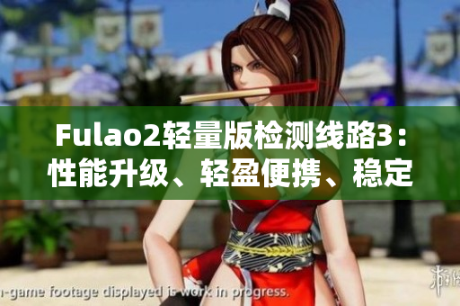 Fulao2轻量版检测线路3：性能升级、轻盈便携、稳定可靠