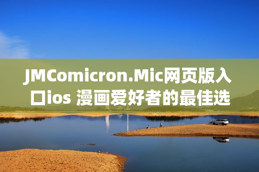 JMComicron.Mic网页版入口ios 漫画爱好者的最佳选择