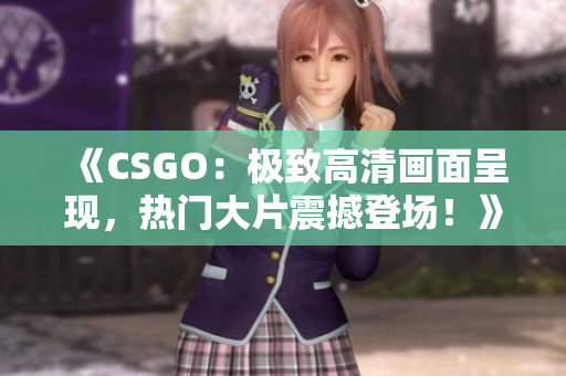 《CSGO：极致高清画面呈现，热门大片震撼登场！》