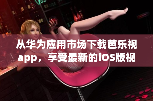 从华为应用市场下载芭乐视app，享受最新的iOS版视听体验