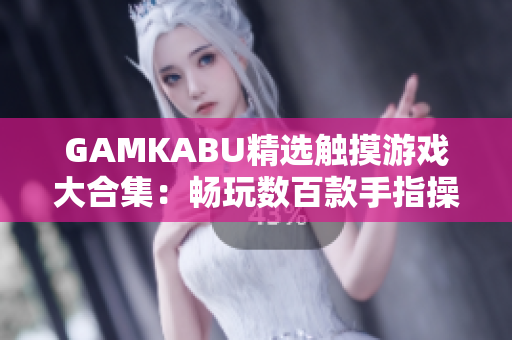 GAMKABU精选触摸游戏大合集：畅玩数百款手指操控游戏，尽情享受无限乐趣