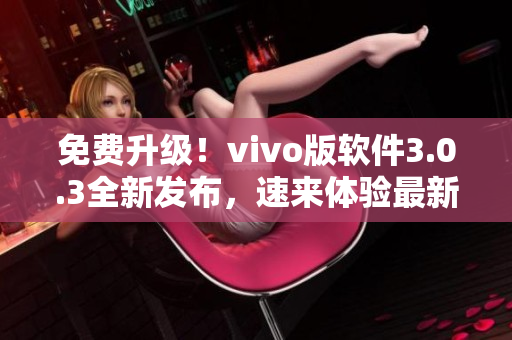 免费升级！vivo版软件3.0.3全新发布，速来体验最新功能