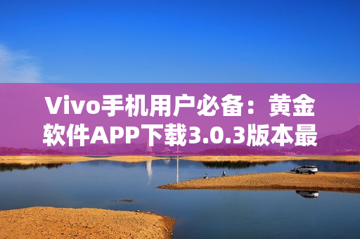 Vivo手机用户必备：黄金软件APP下载3.0.3版本最新上线