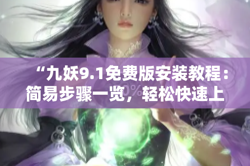 “九妖9.1免费版安装教程：简易步骤一览，轻松快速上手！”