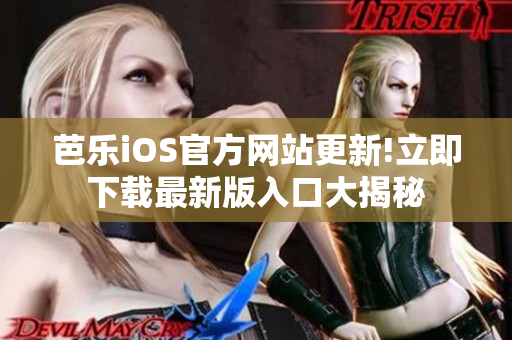 芭乐iOS官方网站更新!立即下载最新版入口大揭秘