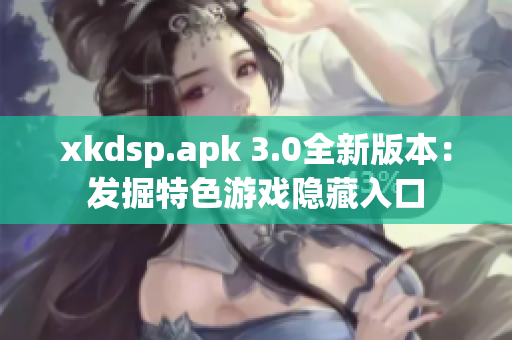 xkdsp.apk 3.0全新版本：发掘特色游戏隐藏入口