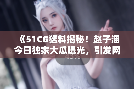 《51CG猛料揭秘！赵子涵今日独家大瓜曝光，引发网友热议！》