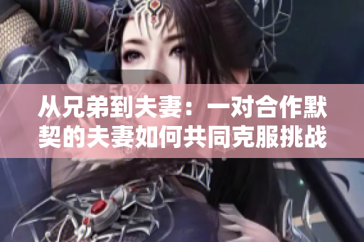 从兄弟到夫妻：一对合作默契的夫妻如何共同克服挑战