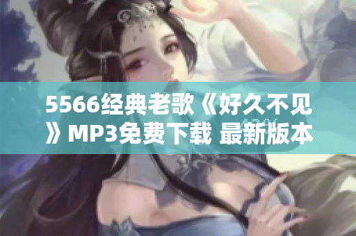 5566经典老歌《好久不见》MP3免费下载 最新版本 独家分享 