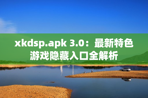 xkdsp.apk 3.0：最新特色游戏隐藏入口全解析