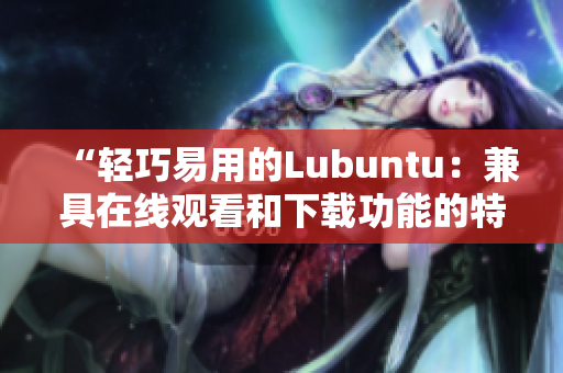 “轻巧易用的Lubuntu：兼具在线观看和下载功能的特点”