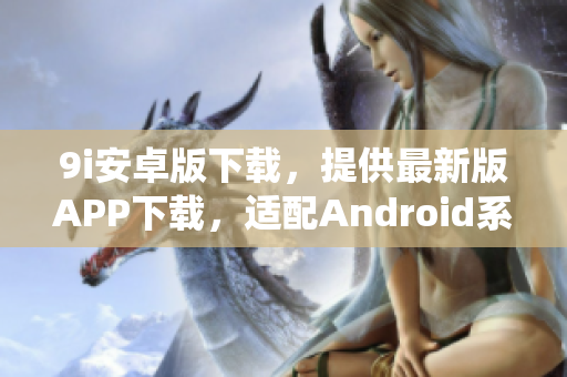 9i安卓版下载，提供最新版APP下载，适配Android系统