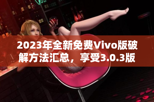 2023年全新免费Vivo版破解方法汇总，享受3.0.3版全新体验