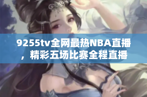 9255tv全网最热NBA直播，精彩五场比赛全程直播