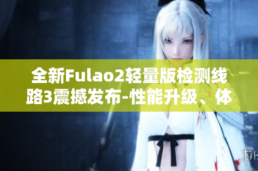 全新Fulao2轻量版检测线路3震撼发布-性能升级、体积精简、功能全面提升