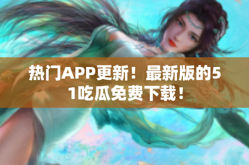 热门APP更新！最新版的51吃瓜免费下载！