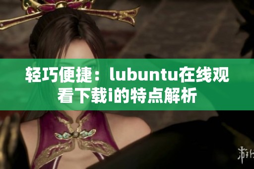 轻巧便捷：lubuntu在线观看下载i的特点解析